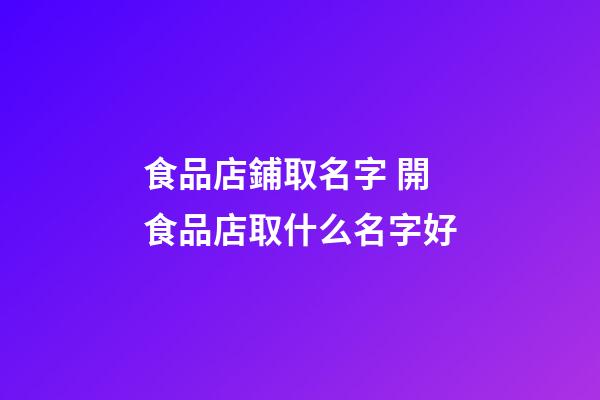 食品店鋪取名字 開食品店取什么名字好-第1張-店鋪起名-玄機派